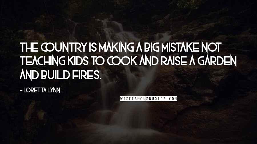 Loretta Lynn Quotes: The country is making a big mistake not teaching kids to cook and raise a garden and build fires.