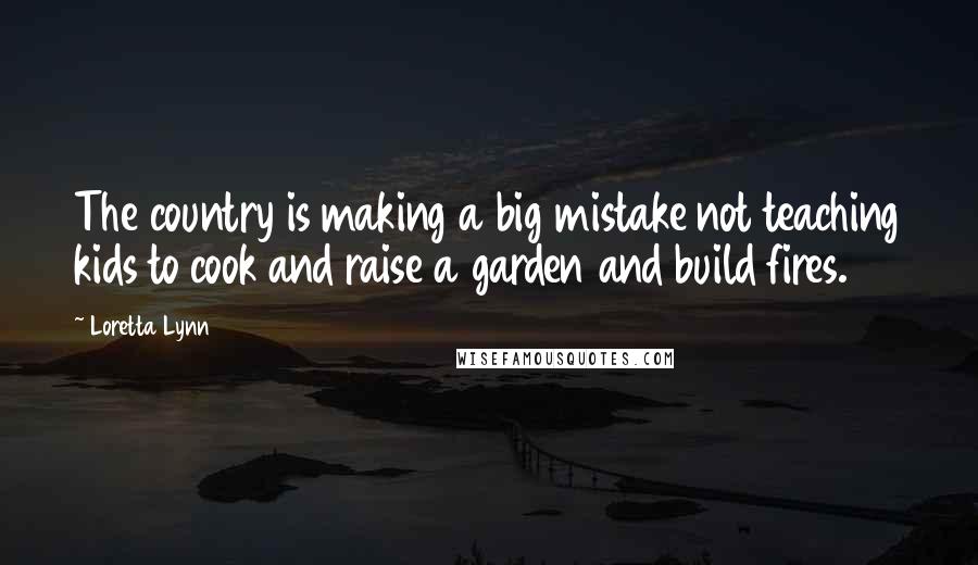 Loretta Lynn Quotes: The country is making a big mistake not teaching kids to cook and raise a garden and build fires.