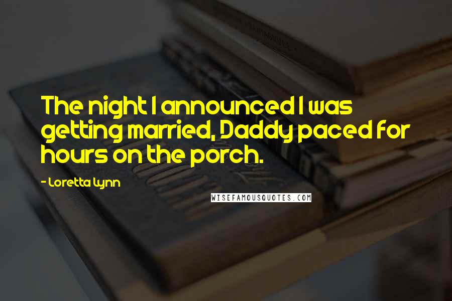 Loretta Lynn Quotes: The night I announced I was getting married, Daddy paced for hours on the porch.