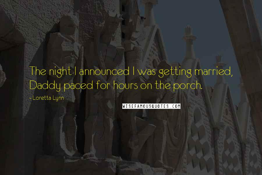Loretta Lynn Quotes: The night I announced I was getting married, Daddy paced for hours on the porch.