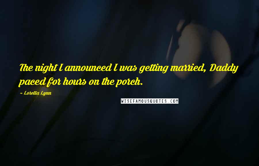 Loretta Lynn Quotes: The night I announced I was getting married, Daddy paced for hours on the porch.