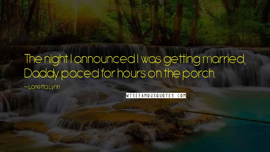 Loretta Lynn Quotes: The night I announced I was getting married, Daddy paced for hours on the porch.