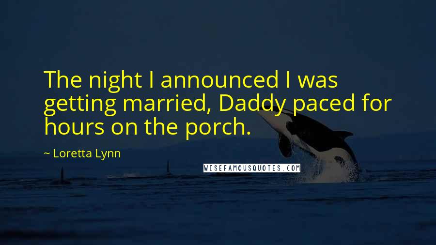 Loretta Lynn Quotes: The night I announced I was getting married, Daddy paced for hours on the porch.