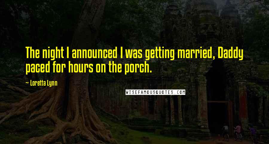 Loretta Lynn Quotes: The night I announced I was getting married, Daddy paced for hours on the porch.