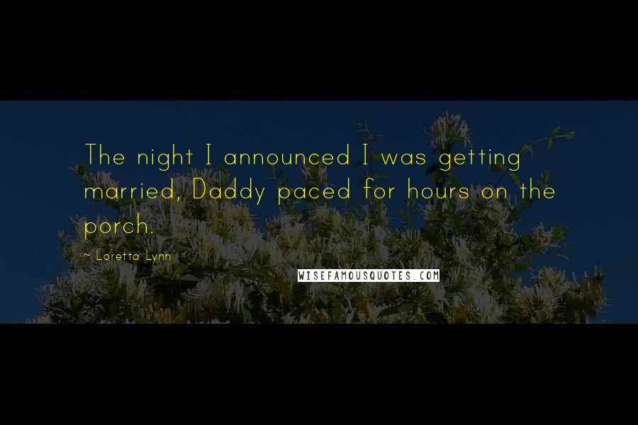 Loretta Lynn Quotes: The night I announced I was getting married, Daddy paced for hours on the porch.