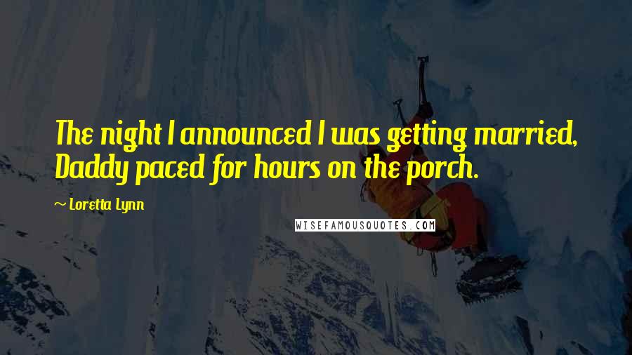 Loretta Lynn Quotes: The night I announced I was getting married, Daddy paced for hours on the porch.