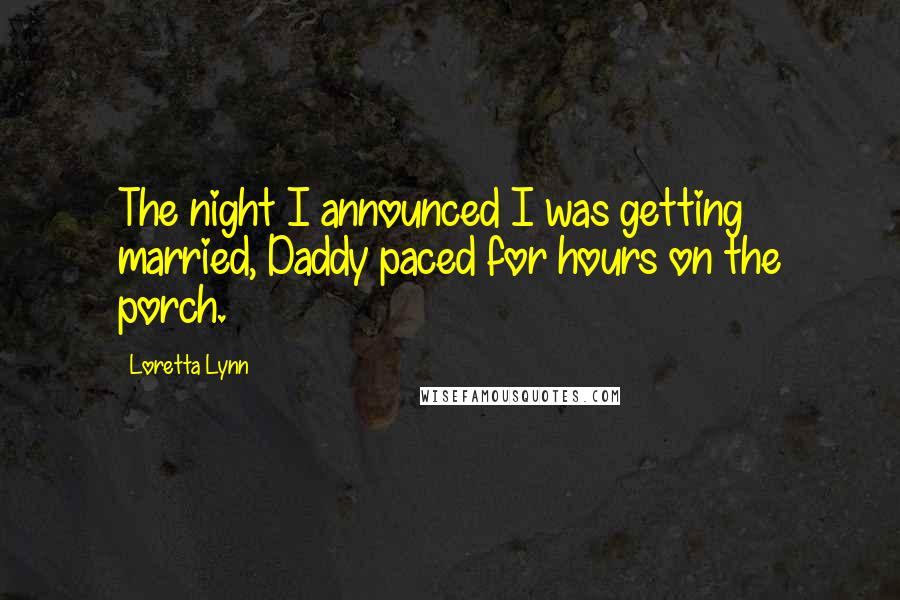 Loretta Lynn Quotes: The night I announced I was getting married, Daddy paced for hours on the porch.
