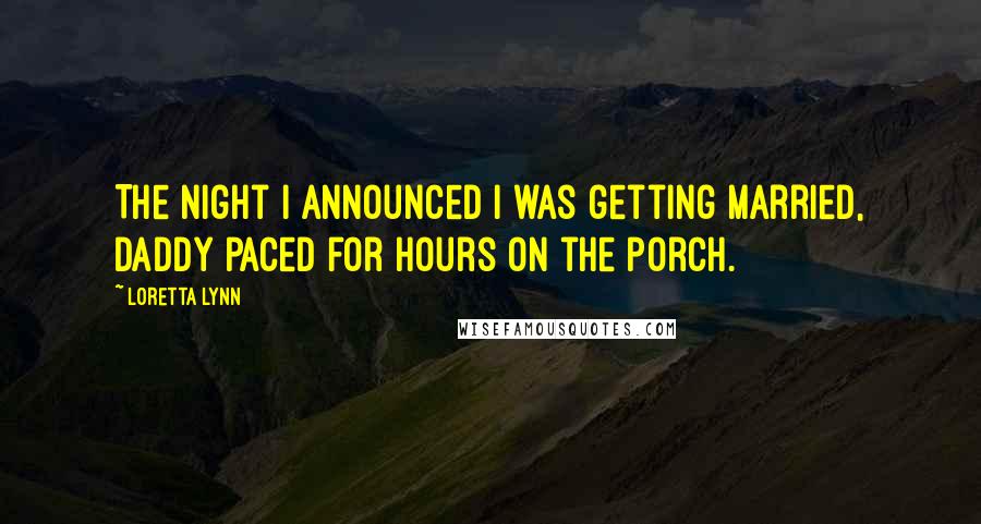 Loretta Lynn Quotes: The night I announced I was getting married, Daddy paced for hours on the porch.