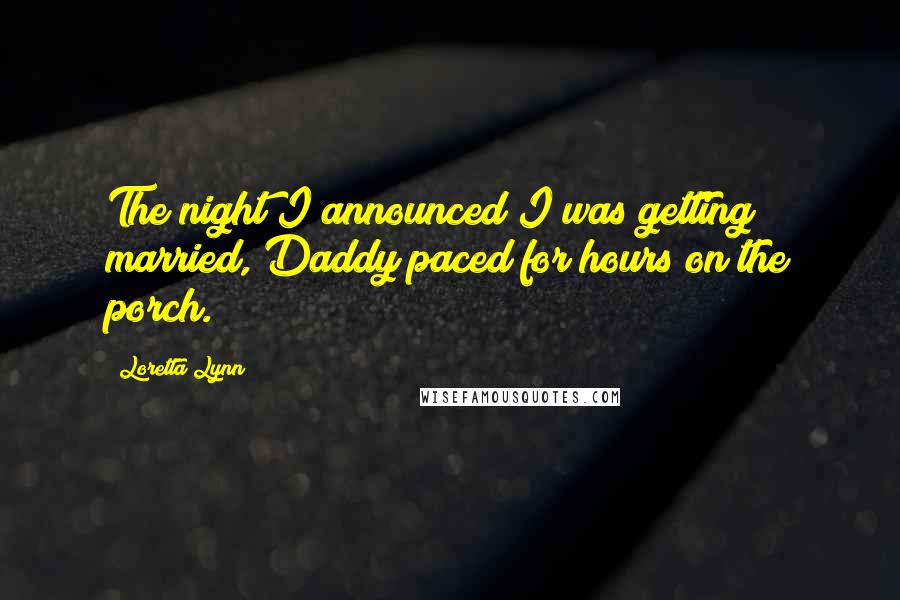 Loretta Lynn Quotes: The night I announced I was getting married, Daddy paced for hours on the porch.