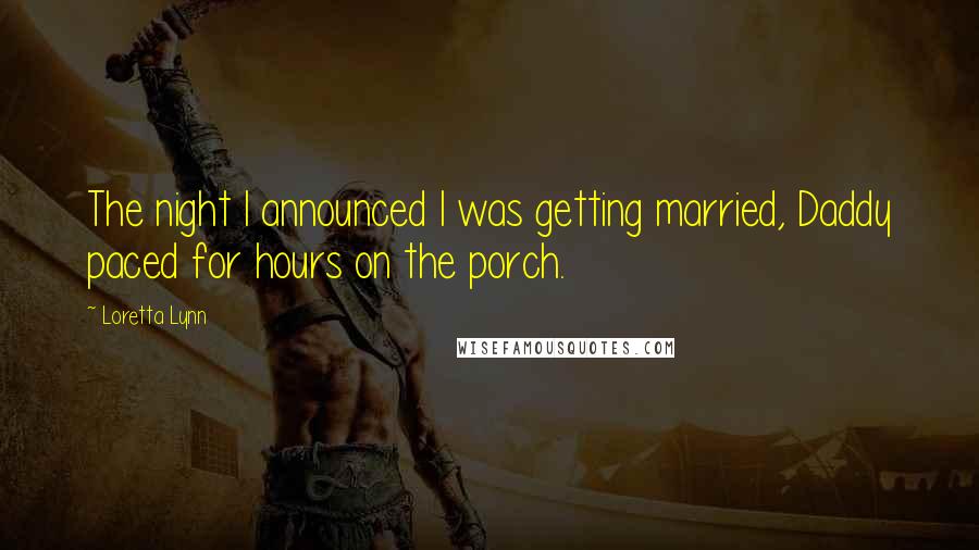 Loretta Lynn Quotes: The night I announced I was getting married, Daddy paced for hours on the porch.