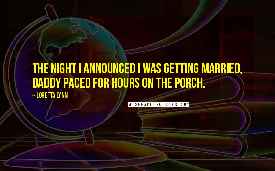 Loretta Lynn Quotes: The night I announced I was getting married, Daddy paced for hours on the porch.