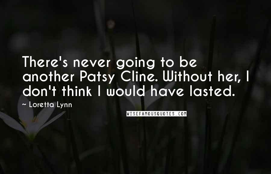 Loretta Lynn Quotes: There's never going to be another Patsy Cline. Without her, I don't think I would have lasted.