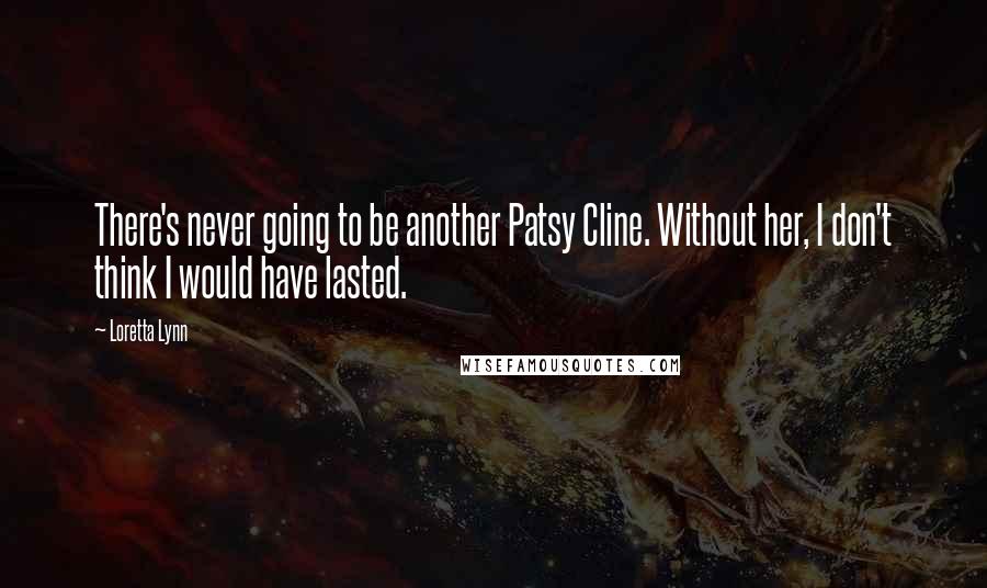 Loretta Lynn Quotes: There's never going to be another Patsy Cline. Without her, I don't think I would have lasted.