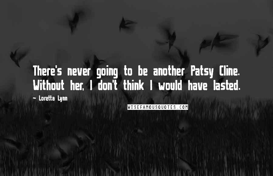 Loretta Lynn Quotes: There's never going to be another Patsy Cline. Without her, I don't think I would have lasted.