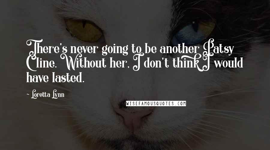 Loretta Lynn Quotes: There's never going to be another Patsy Cline. Without her, I don't think I would have lasted.