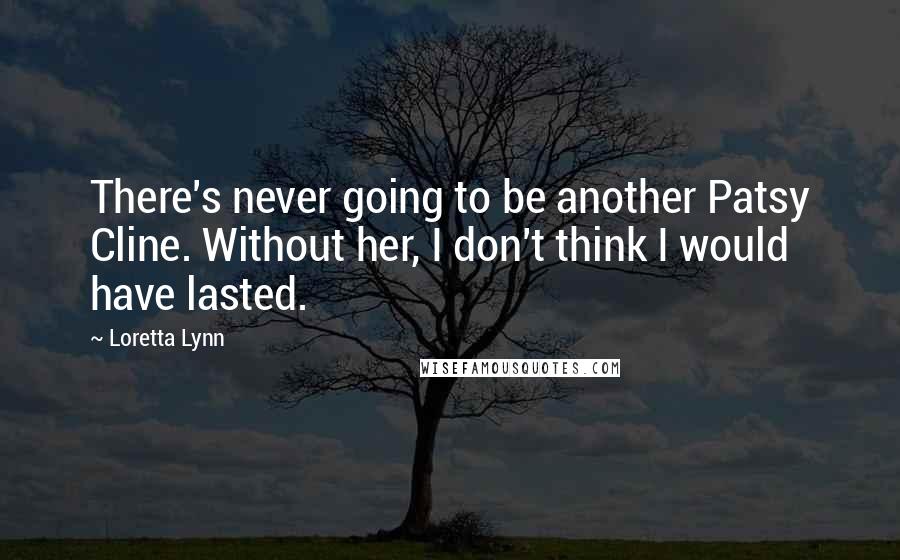 Loretta Lynn Quotes: There's never going to be another Patsy Cline. Without her, I don't think I would have lasted.