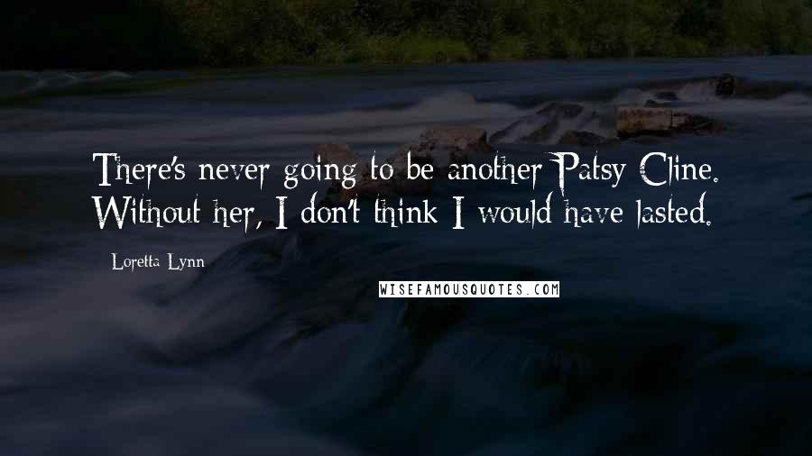 Loretta Lynn Quotes: There's never going to be another Patsy Cline. Without her, I don't think I would have lasted.