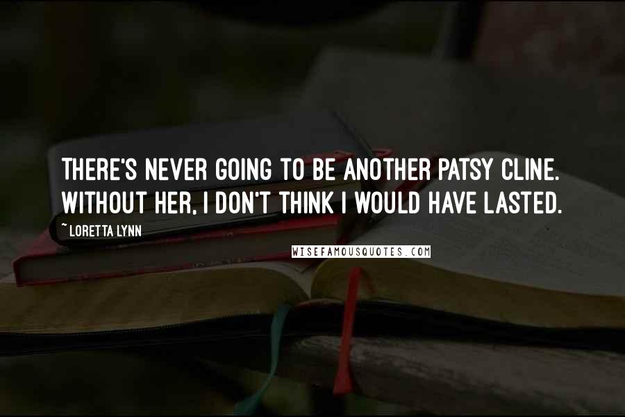 Loretta Lynn Quotes: There's never going to be another Patsy Cline. Without her, I don't think I would have lasted.