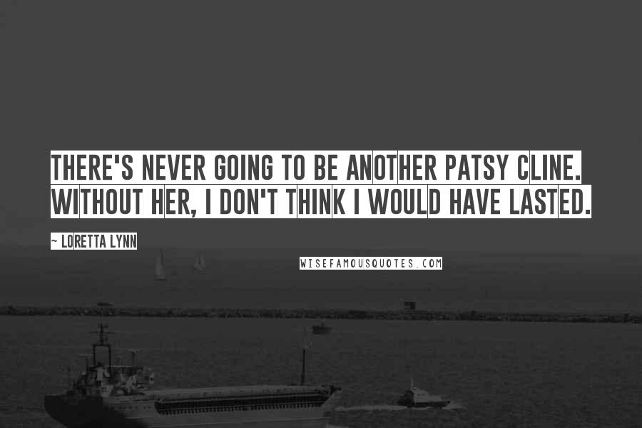 Loretta Lynn Quotes: There's never going to be another Patsy Cline. Without her, I don't think I would have lasted.