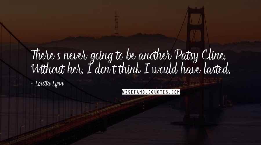 Loretta Lynn Quotes: There's never going to be another Patsy Cline. Without her, I don't think I would have lasted.