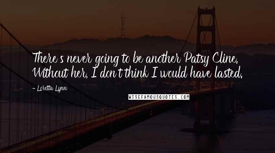 Loretta Lynn Quotes: There's never going to be another Patsy Cline. Without her, I don't think I would have lasted.