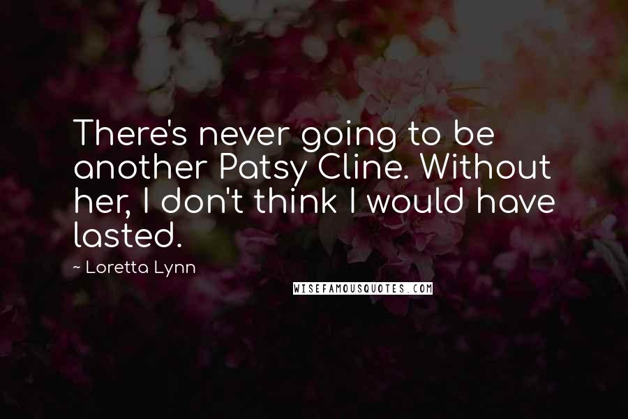 Loretta Lynn Quotes: There's never going to be another Patsy Cline. Without her, I don't think I would have lasted.