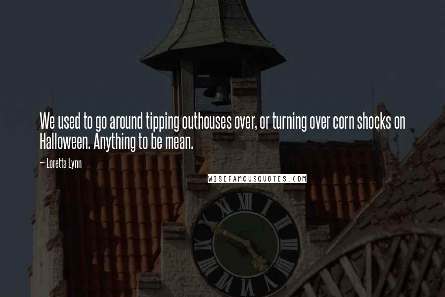 Loretta Lynn Quotes: We used to go around tipping outhouses over, or turning over corn shocks on Halloween. Anything to be mean.