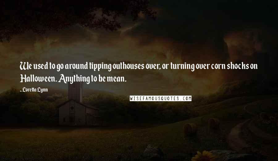 Loretta Lynn Quotes: We used to go around tipping outhouses over, or turning over corn shocks on Halloween. Anything to be mean.