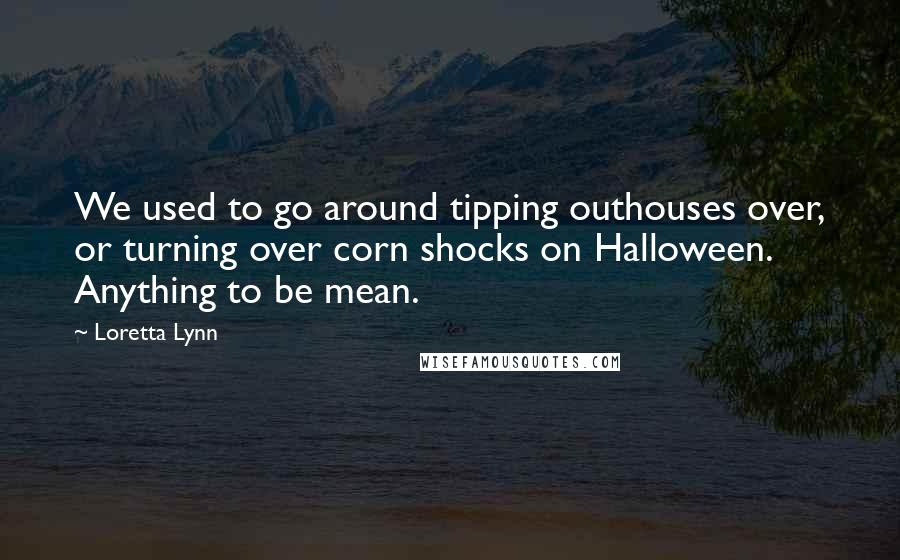 Loretta Lynn Quotes: We used to go around tipping outhouses over, or turning over corn shocks on Halloween. Anything to be mean.
