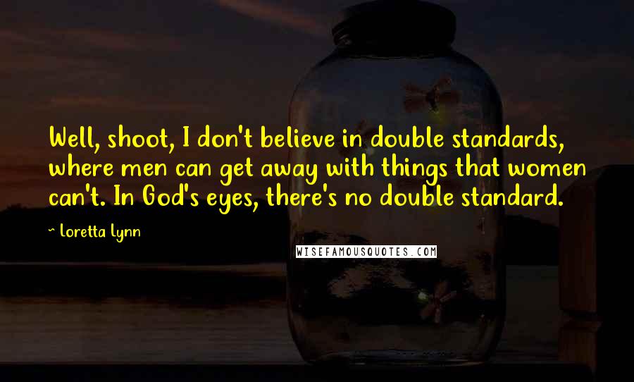 Loretta Lynn Quotes: Well, shoot, I don't believe in double standards, where men can get away with things that women can't. In God's eyes, there's no double standard.