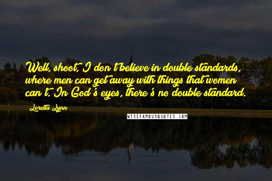 Loretta Lynn Quotes: Well, shoot, I don't believe in double standards, where men can get away with things that women can't. In God's eyes, there's no double standard.