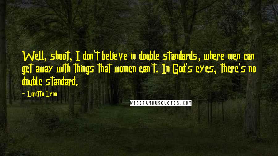 Loretta Lynn Quotes: Well, shoot, I don't believe in double standards, where men can get away with things that women can't. In God's eyes, there's no double standard.