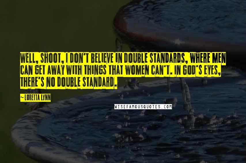 Loretta Lynn Quotes: Well, shoot, I don't believe in double standards, where men can get away with things that women can't. In God's eyes, there's no double standard.