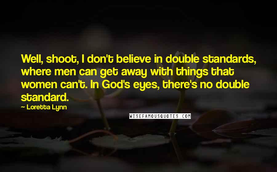 Loretta Lynn Quotes: Well, shoot, I don't believe in double standards, where men can get away with things that women can't. In God's eyes, there's no double standard.