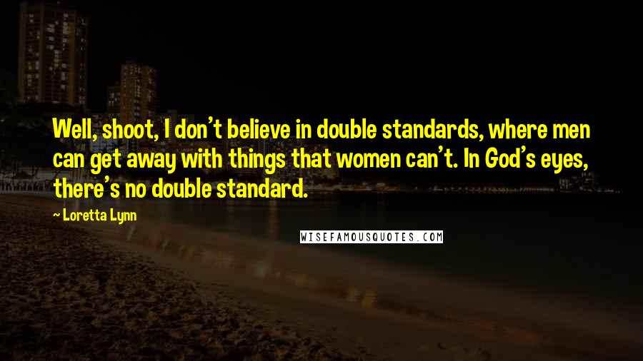 Loretta Lynn Quotes: Well, shoot, I don't believe in double standards, where men can get away with things that women can't. In God's eyes, there's no double standard.