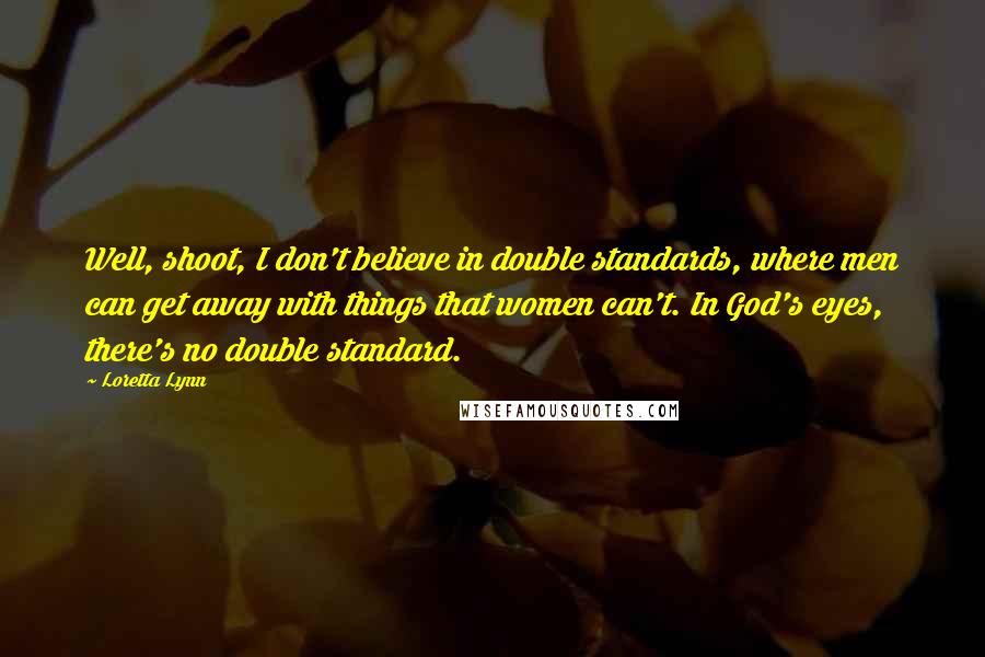 Loretta Lynn Quotes: Well, shoot, I don't believe in double standards, where men can get away with things that women can't. In God's eyes, there's no double standard.