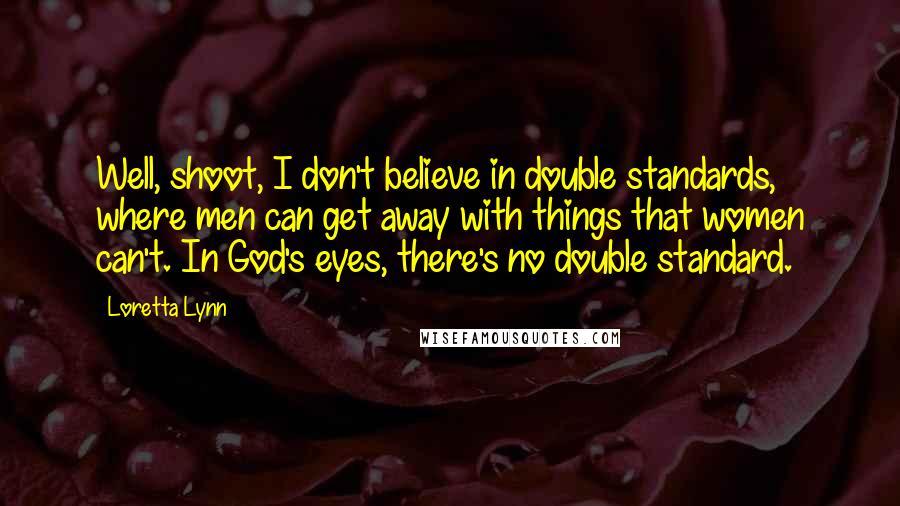 Loretta Lynn Quotes: Well, shoot, I don't believe in double standards, where men can get away with things that women can't. In God's eyes, there's no double standard.