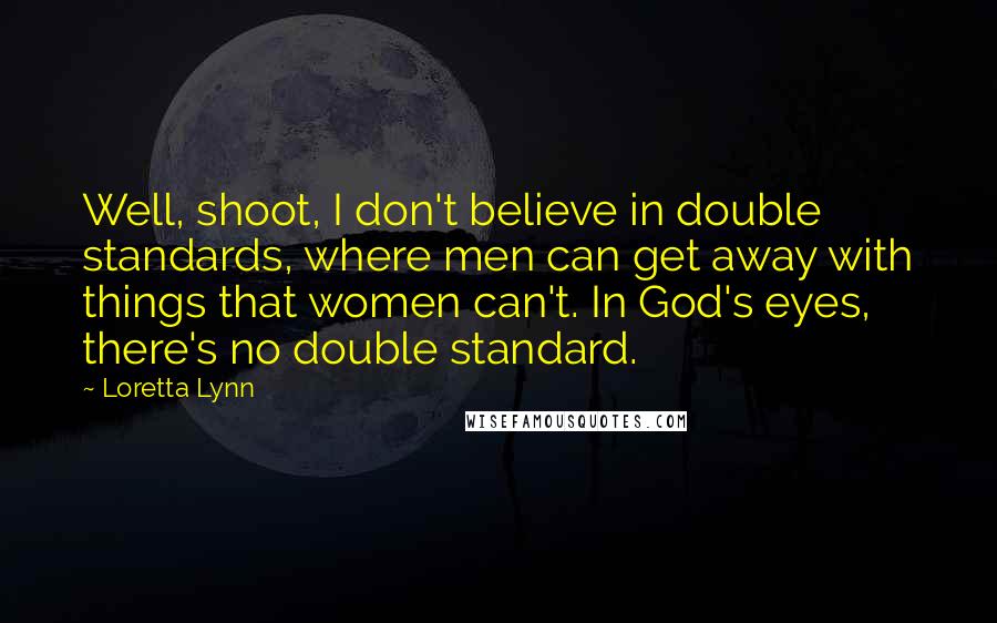 Loretta Lynn Quotes: Well, shoot, I don't believe in double standards, where men can get away with things that women can't. In God's eyes, there's no double standard.