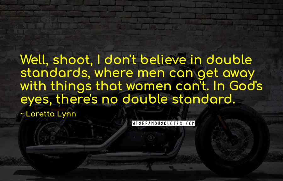 Loretta Lynn Quotes: Well, shoot, I don't believe in double standards, where men can get away with things that women can't. In God's eyes, there's no double standard.