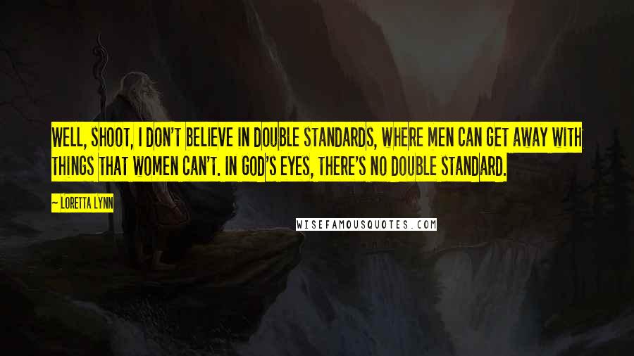 Loretta Lynn Quotes: Well, shoot, I don't believe in double standards, where men can get away with things that women can't. In God's eyes, there's no double standard.