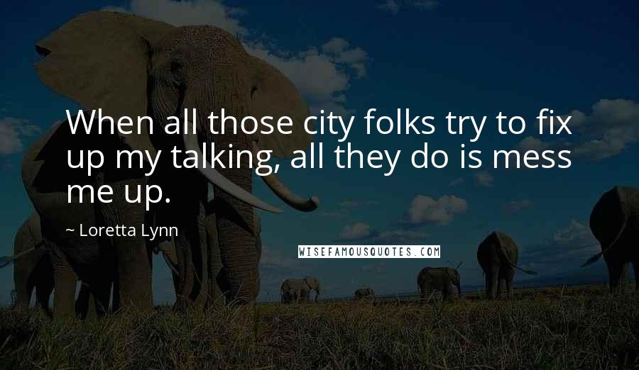 Loretta Lynn Quotes: When all those city folks try to fix up my talking, all they do is mess me up.