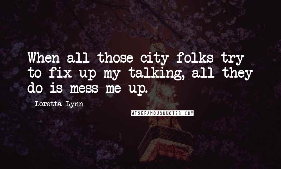 Loretta Lynn Quotes: When all those city folks try to fix up my talking, all they do is mess me up.