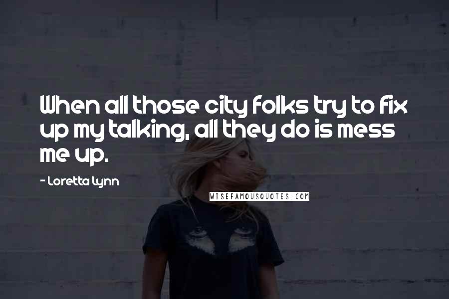 Loretta Lynn Quotes: When all those city folks try to fix up my talking, all they do is mess me up.