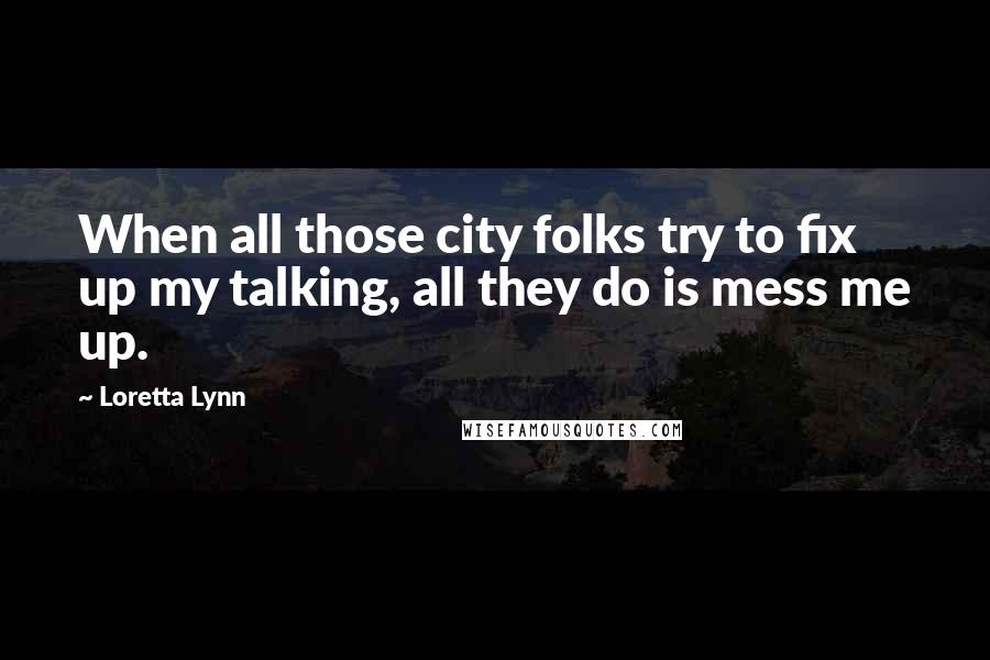 Loretta Lynn Quotes: When all those city folks try to fix up my talking, all they do is mess me up.