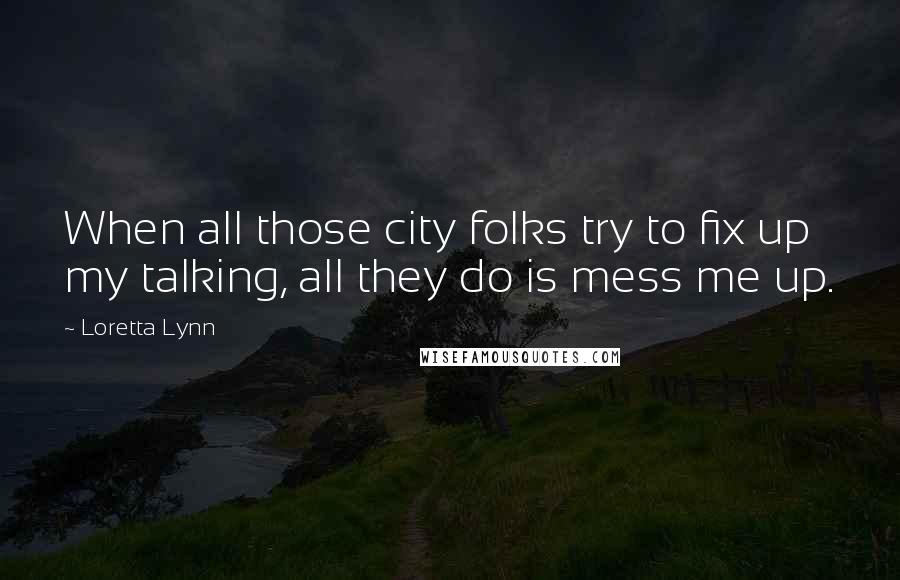Loretta Lynn Quotes: When all those city folks try to fix up my talking, all they do is mess me up.