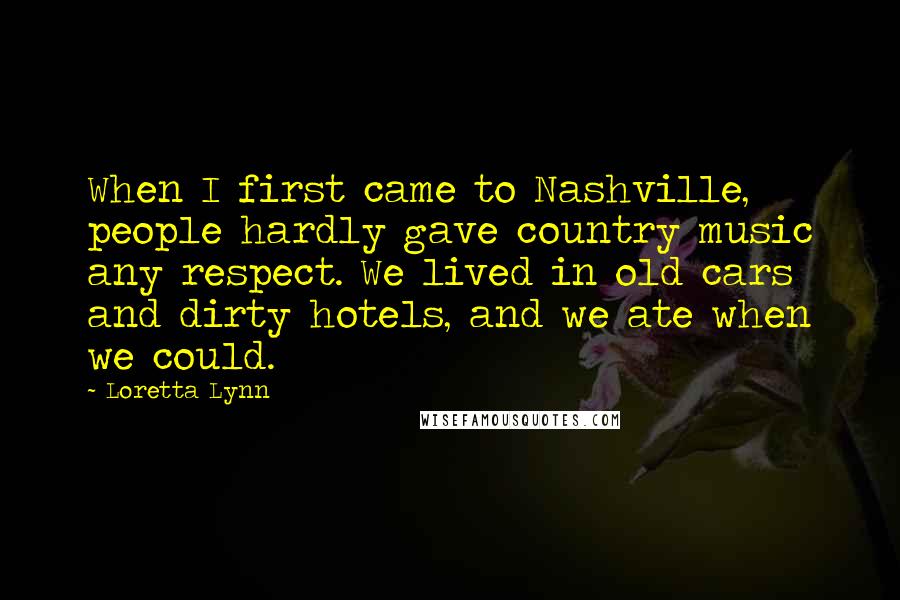 Loretta Lynn Quotes: When I first came to Nashville, people hardly gave country music any respect. We lived in old cars and dirty hotels, and we ate when we could.