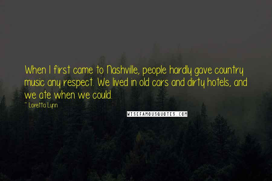 Loretta Lynn Quotes: When I first came to Nashville, people hardly gave country music any respect. We lived in old cars and dirty hotels, and we ate when we could.