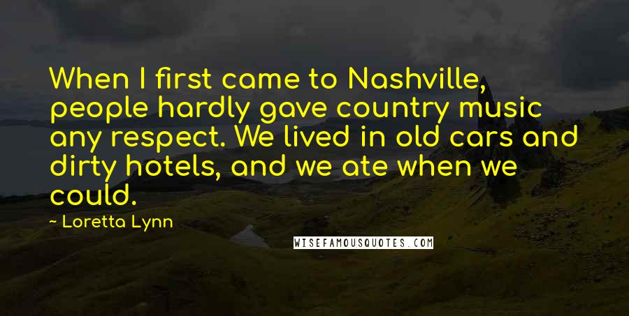 Loretta Lynn Quotes: When I first came to Nashville, people hardly gave country music any respect. We lived in old cars and dirty hotels, and we ate when we could.