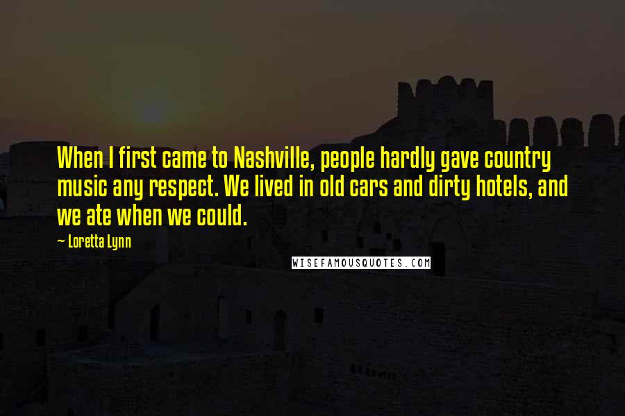 Loretta Lynn Quotes: When I first came to Nashville, people hardly gave country music any respect. We lived in old cars and dirty hotels, and we ate when we could.