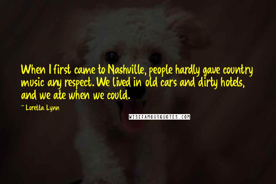 Loretta Lynn Quotes: When I first came to Nashville, people hardly gave country music any respect. We lived in old cars and dirty hotels, and we ate when we could.